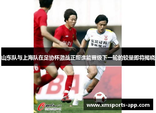 山东队与上海队在足协杯激战正酣谁能晋级下一轮的较量即将揭晓